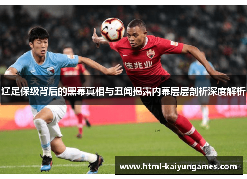 辽足保级背后的黑幕真相与丑闻揭露内幕层层剖析深度解析 辽足保级背后的黑幕真相与丑闻揭露内幕层层剖析深度解析