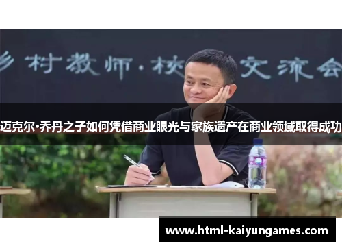 迈克尔·乔丹之子如何凭借商业眼光与家族遗产在商业领域取得成功 迈克尔·乔丹之子如何凭借商业眼光与家族遗产在商业领域取得成功