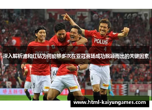 深入解析浦和红钻为何能够多次在亚冠赛场成功脱颖而出的关键因素